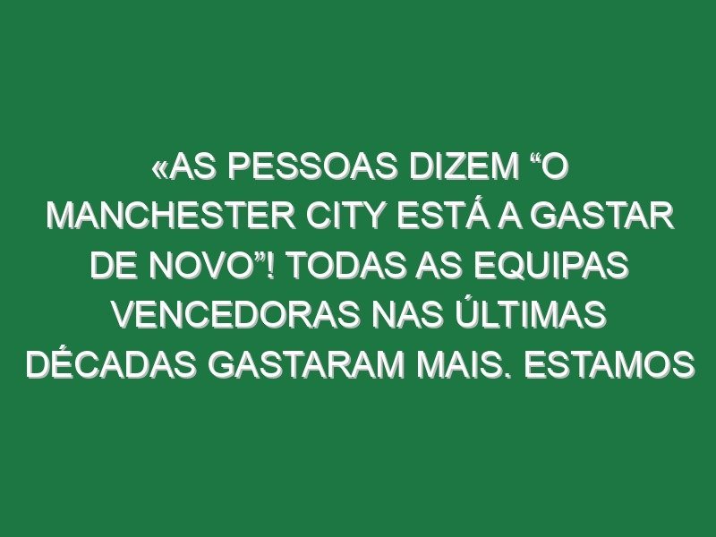 «As pessoas dizem “O Manchester City está a gastar de novo”! Todas as equipas vencedoras nas últimas décadas gastaram mais. Estamos em 11.º nos gastos» «As pessoas dizem “O Manchester City está a gastar de novo”! Todas as equipas vencedoras nas últimas décadas gastaram mais. Estamos em 11.º nos gastos»