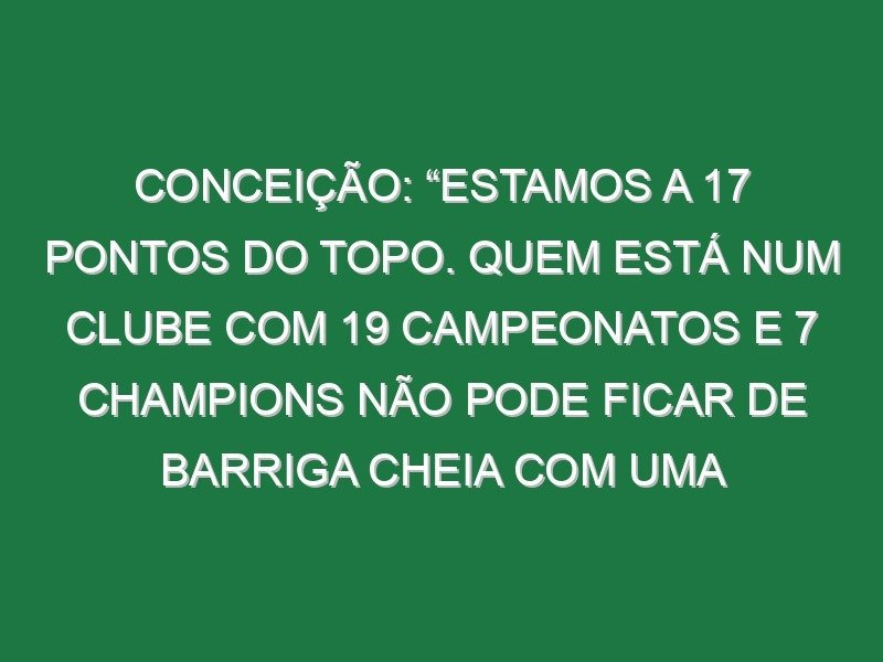 Conceição: “Estamos a 17 pontos do topo. Quem está num clube com 19 campeonatos e 7 Champions não pode ficar de barriga cheia com uma Supertaça”