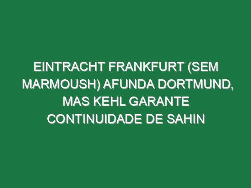 Eintracht Frankfurt (sem Marmoush) afunda Dortmund, mas Kehl garante continuidade de Sahin