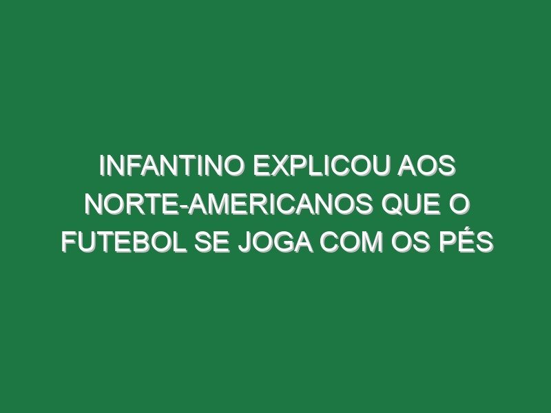 Infantino explicou aos norte-americanos que o futebol se joga com os pés