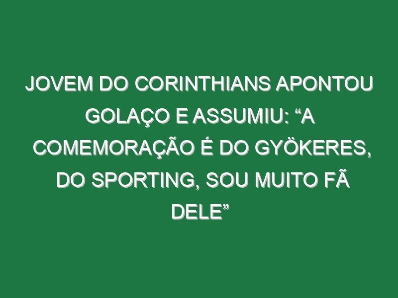 Jovem do Corinthians apontou golaço e assumiu: “A comemoração é do Gyökeres, do Sporting, sou muito fã dele”