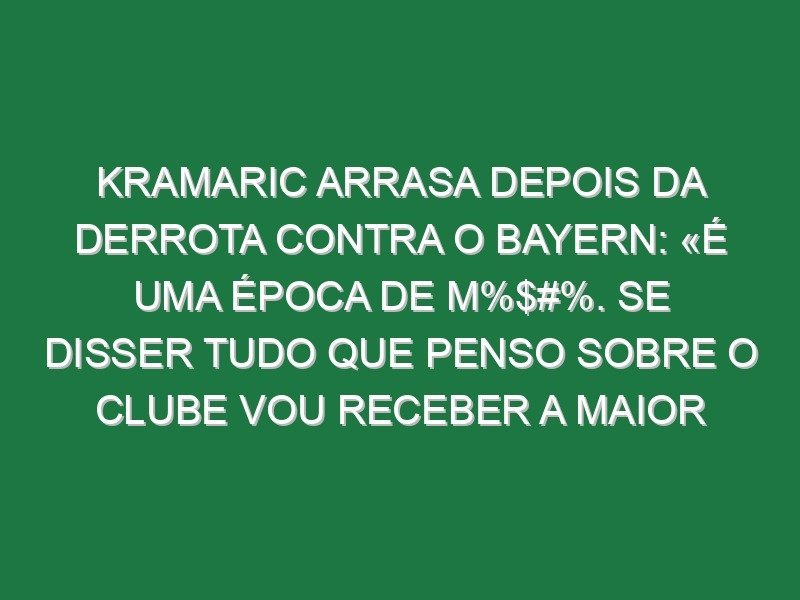 Kramaric arrasa depois da derrota contra o Bayern: «É uma época de m%$#%. Se disser tudo que penso sobre o clube vou receber a maior multa de sempre» Kramaric arrasa depois da derrota contra o Bayern: «É uma época de m%$#%. Se disser tudo que penso sobre o clube vou receber a maior multa de sempre»