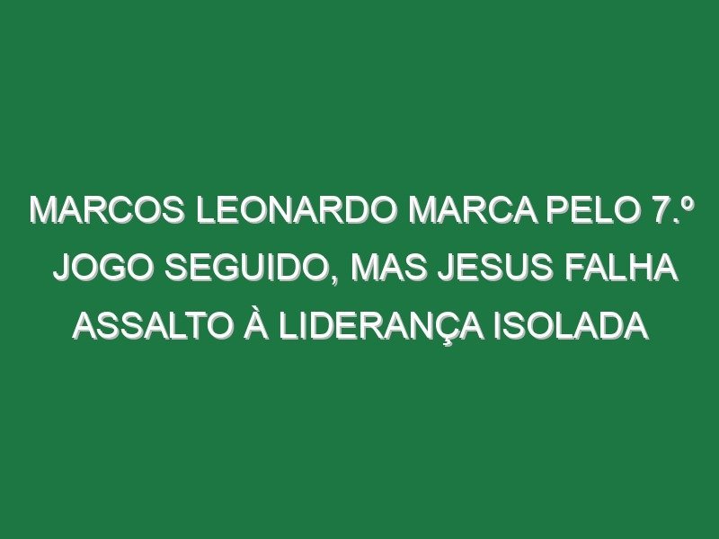 Marcos Leonardo marca pelo 7.º jogo seguido, mas Jesus falha assalto à liderança isolada