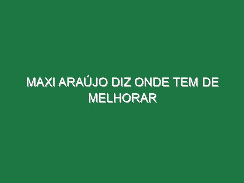 Maxi Araújo diz onde tem de melhorar