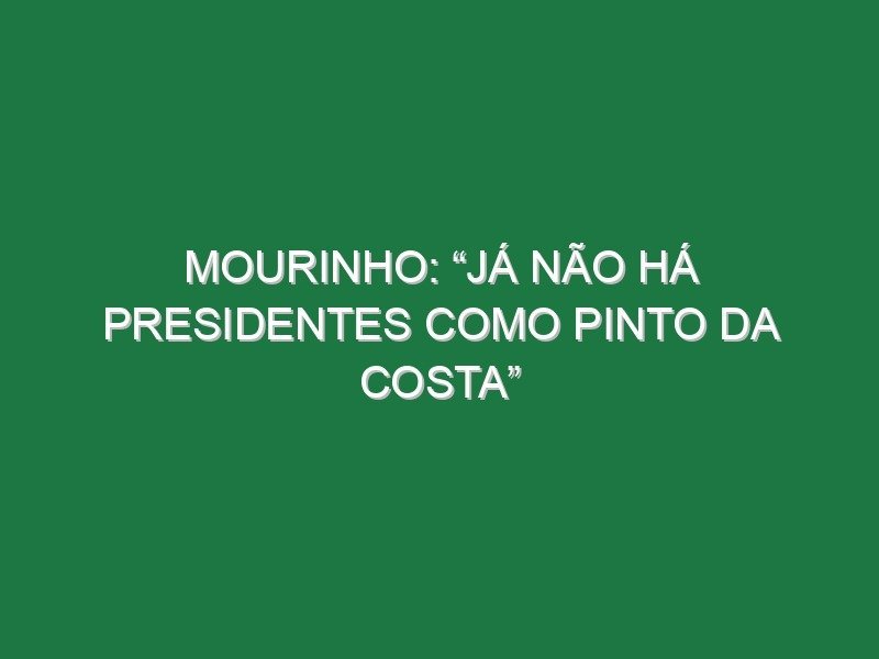 Mourinho: “Já não há presidentes como Pinto da Costa” Mourinho: “Já não há presidentes como Pinto da Costa”