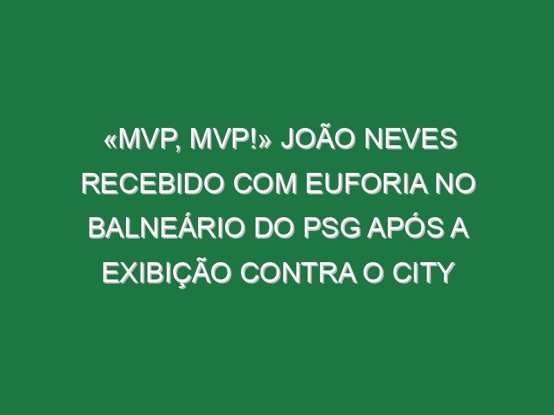 «MVP, MVP!» João Neves recebido com euforia no balneário do PSG após a exibição contra o City «MVP, MVP!» João Neves recebido com euforia no balneário do PSG após a exibição contra o City