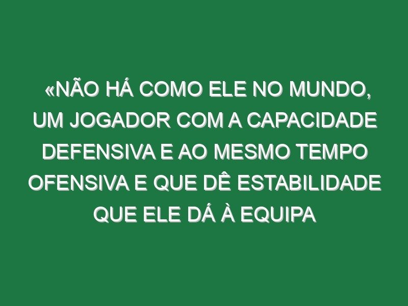 «Não há como ele no mundo, um jogador com a capacidade defensiva e ao mesmo tempo ofensiva e que dê estabilidade que ele dá à equipa conseguindo adicionar golos e conseguir estar nos momentos decisivos… Não me lembro de ver naquela posição um jogador que fizesse tudo isso» «Não há como ele no mundo, um jogador com a capacidade defensiva e ao mesmo tempo ofensiva e que dê estabilidade que ele dá à equipa conseguindo adicionar golos e conseguir estar nos momentos decisivos… Não me lembro de ver naquela posição um jogador que fizesse tudo isso»