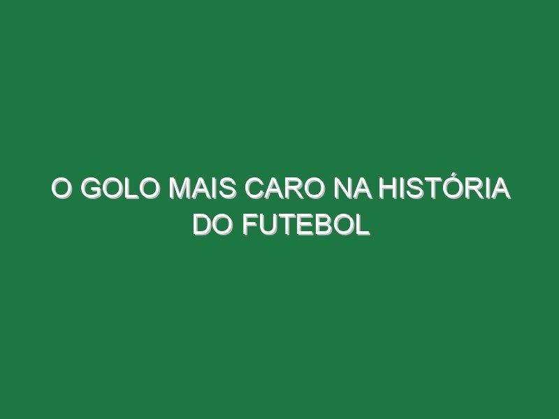 O golo mais caro na história do futebol