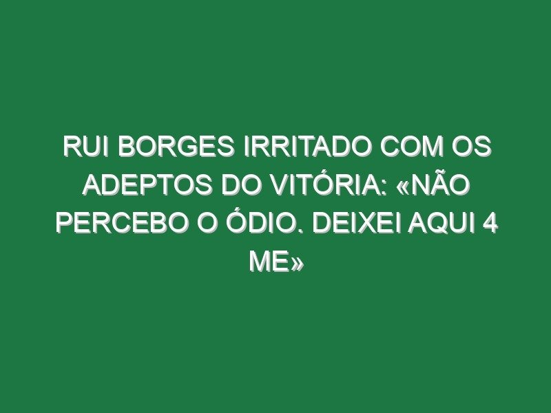 Rui Borges irritado com os adeptos do Vitória: «Não percebo o ódio. Deixei aqui 4 ME»