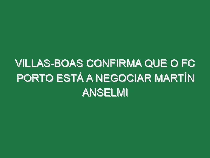 Villas-Boas confirma que o FC Porto está a negociar Martín Anselmi Villas-Boas confirma que o FC Porto está a negociar Martín Anselmi