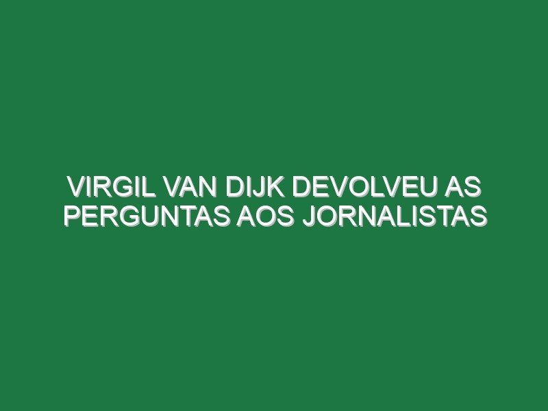 Virgil van Dijk devolveu as perguntas aos jornalistas