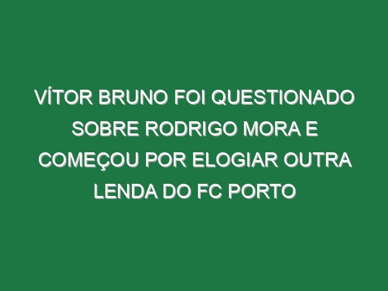 Vítor Bruno foi questionado sobre Rodrigo Mora e começou por elogiar outra lenda do FC Porto