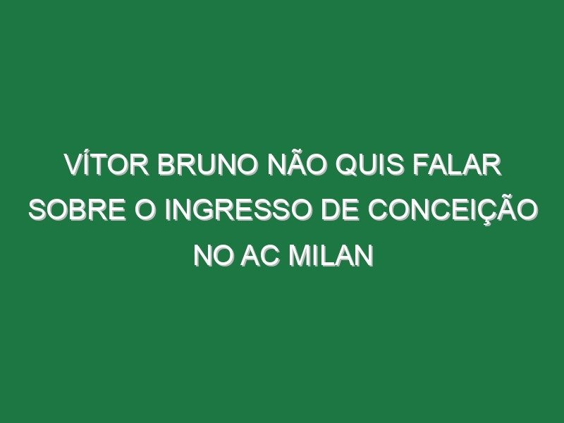 Vítor Bruno não quis falar sobre o ingresso de Conceição no AC Milan