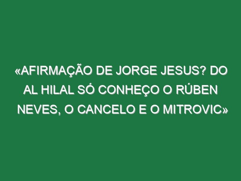 «Afirmação de Jorge Jesus? Do Al Hilal só conheço o Rúben Neves, o Cancelo e o Mitrovic»