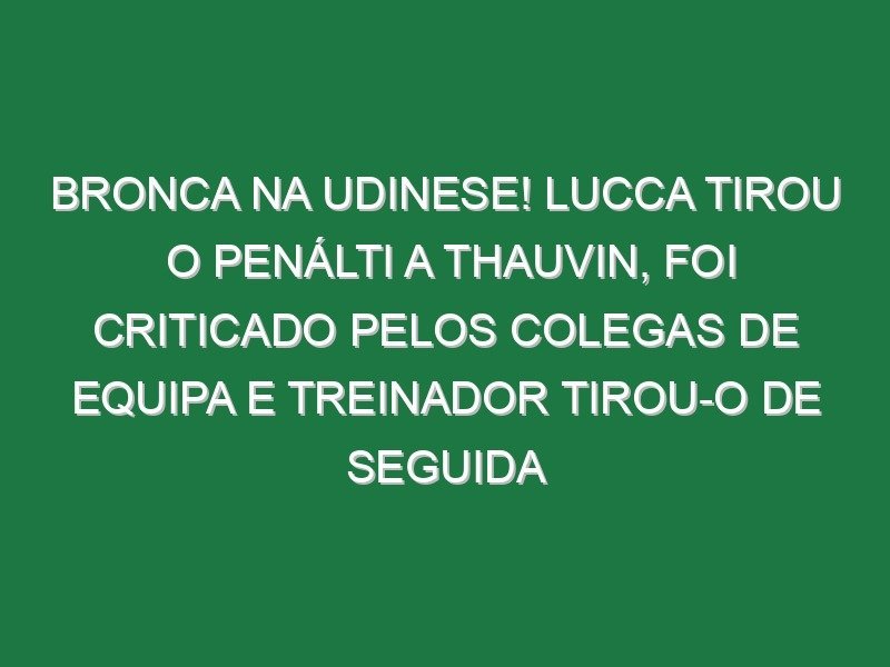 Bronca na Udinese! Lucca tirou o penálti a Thauvin, foi criticado pelos colegas de equipa e treinador tirou-o de seguida