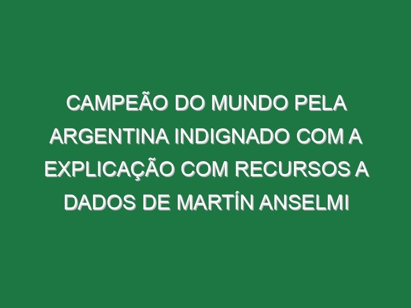 Campeão do Mundo pela Argentina indignado com a explicação com recursos a dados de Martín Anselmi