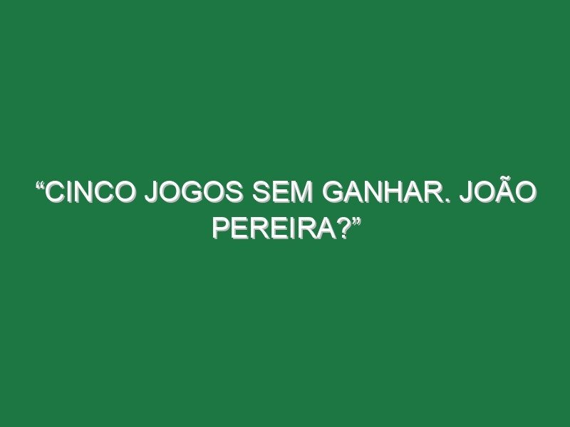 “Cinco jogos sem ganhar. João Pereira?” “Cinco jogos sem ganhar. João Pereira?”