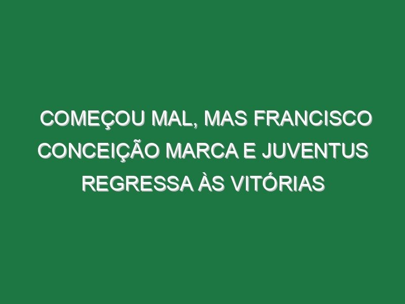 Começou mal, mas Francisco Conceição marca e Juventus regressa às vitórias Começou mal, mas Francisco Conceição marca e Juventus regressa às vitórias
