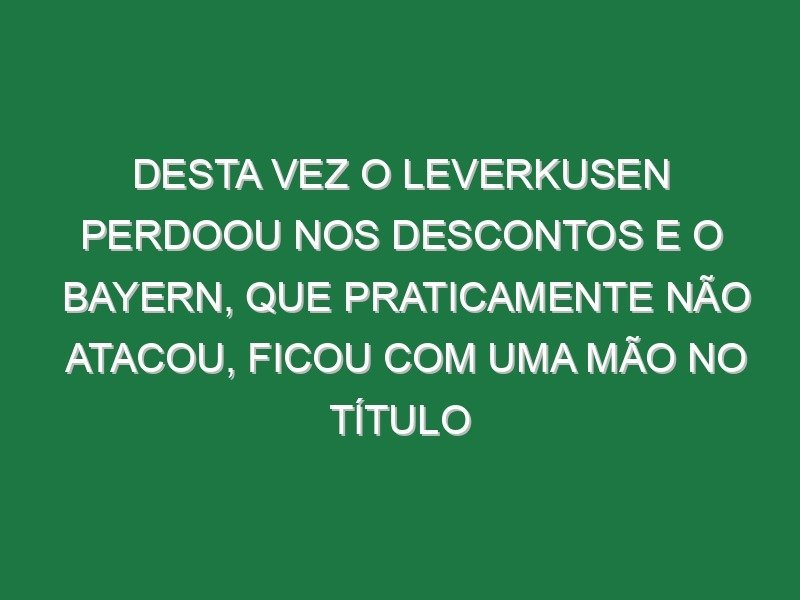 Desta vez o Leverkusen perdoou nos descontos e o Bayern, que praticamente não atacou, ficou com uma mão no título