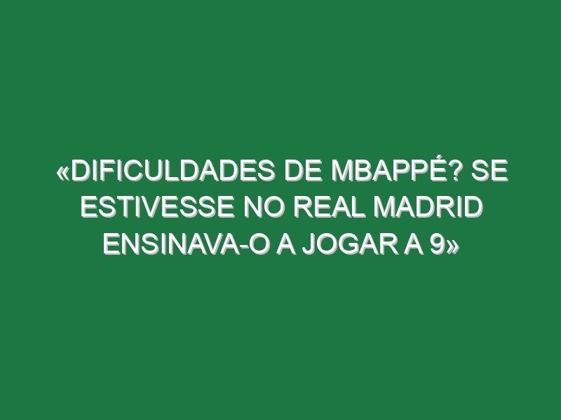 «Dificuldades de Mbappé? Se estivesse no Real Madrid ensinava-o a jogar a 9»