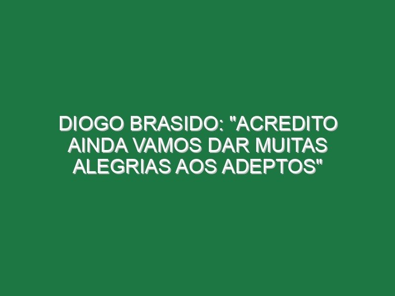 DIOGO BRASIDO: “Acredito ainda vamos dar muitas alegrias aos adeptos”