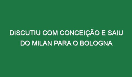 Discutiu com Conceição e saiu do Milan para o Bologna