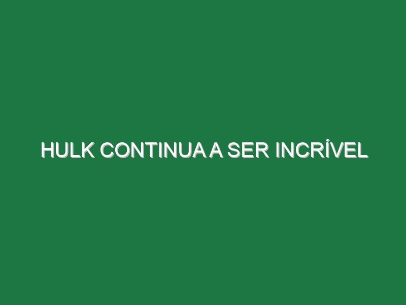 Hulk continua a ser Incrível