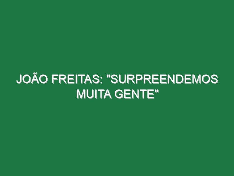 JOÃO FREITAS: “Surpreendemos muita gente”