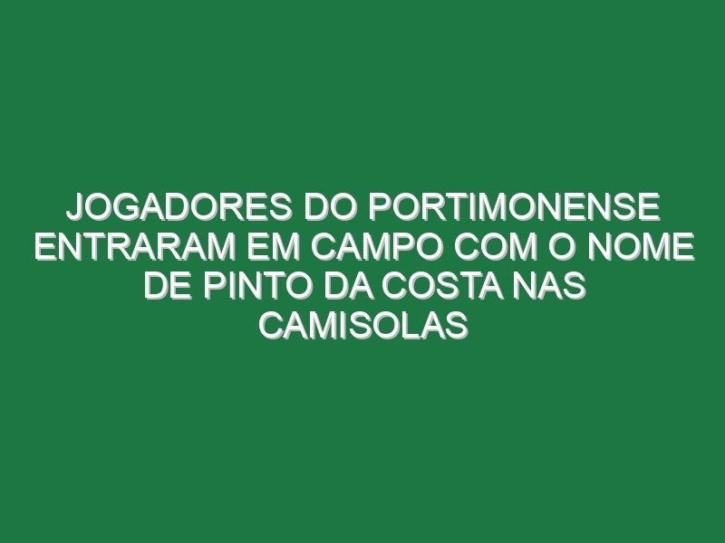 Jogadores do Portimonense entraram em campo com o nome de Pinto da Costa nas camisolas