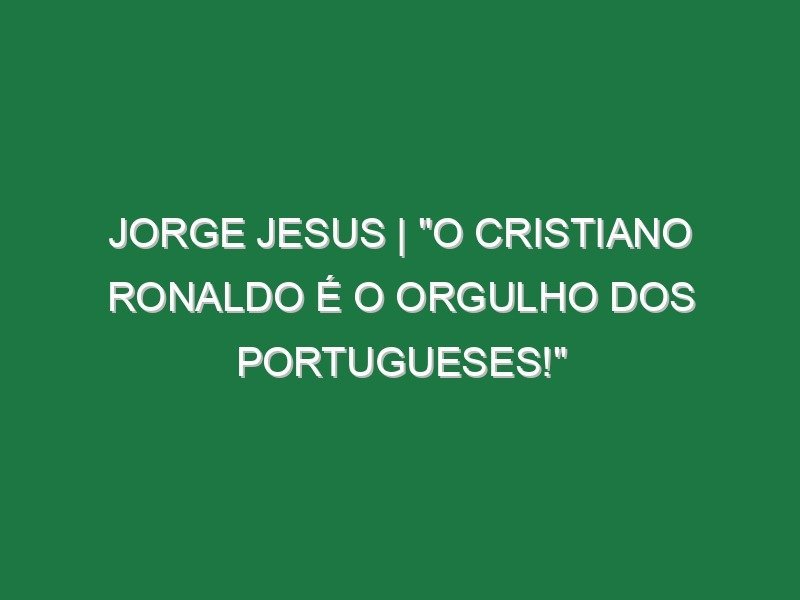 Jorge Jesus | “O Cristiano Ronaldo é o ORGULHO dos portugueses!”