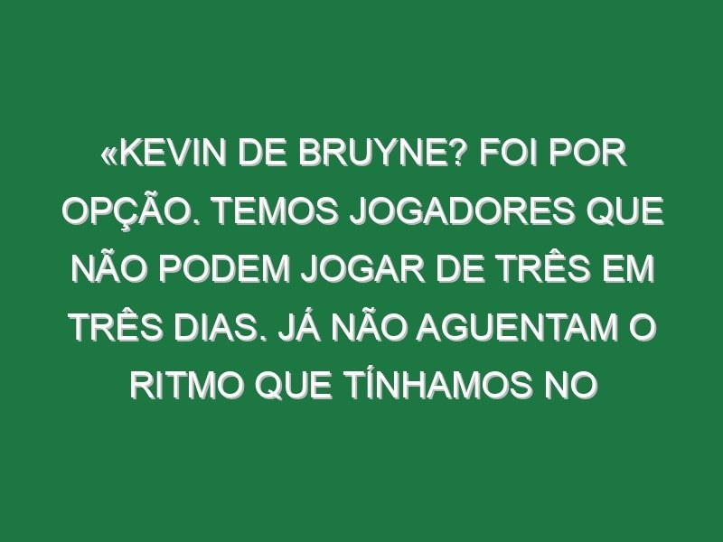 «Kevin de Bruyne? Foi por opção. Temos jogadores que não podem jogar de três em três dias. Já não aguentam o ritmo que tínhamos no passado»