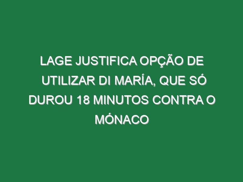 Lage justifica opção de utilizar Di María, que só durou 18 minutos contra o Mónaco