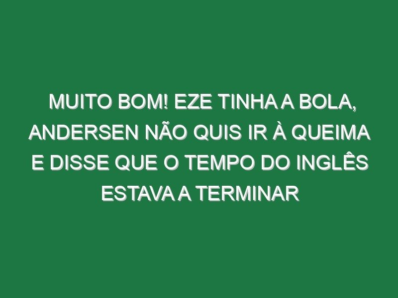 Muito bom! Eze tinha a bola, Andersen não quis ir à queima e disse que o tempo do inglês estava a terminar Muito bom! Eze tinha a bola, Andersen não quis ir à queima e disse que o tempo do inglês estava a terminar