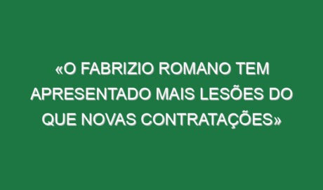 «O Fabrizio Romano tem apresentado mais lesões do que novas contratações»