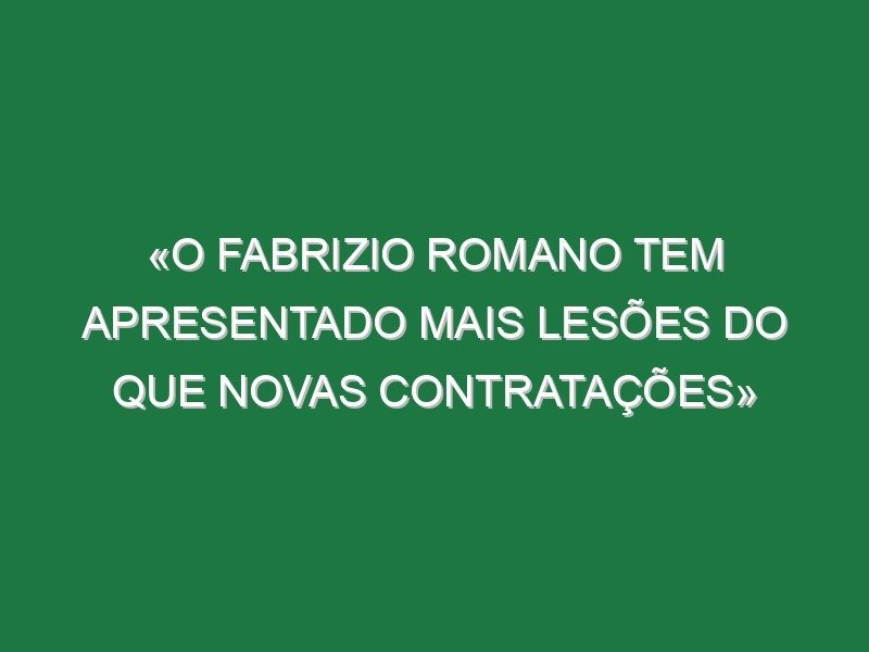 «O Fabrizio Romano tem apresentado mais lesões do que novas contratações»