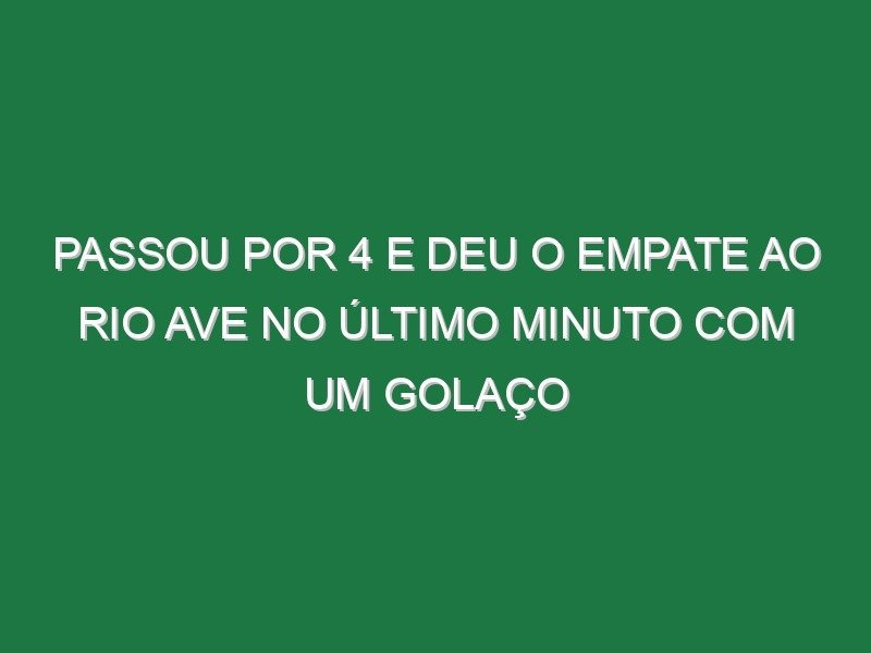 Passou por 4 e deu o empate ao Rio Ave no último minuto com um golaço