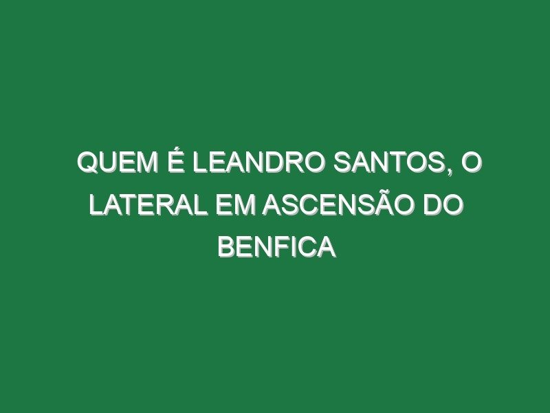 Quem é Leandro Santos, o lateral em ascensão do Benfica