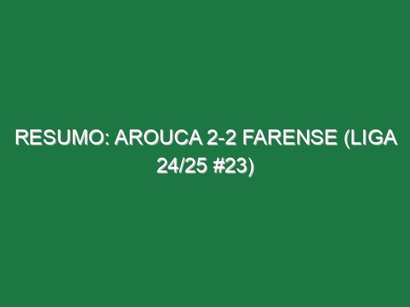 Resumo: Arouca 2-2 Farense (Liga 24/25 #23)