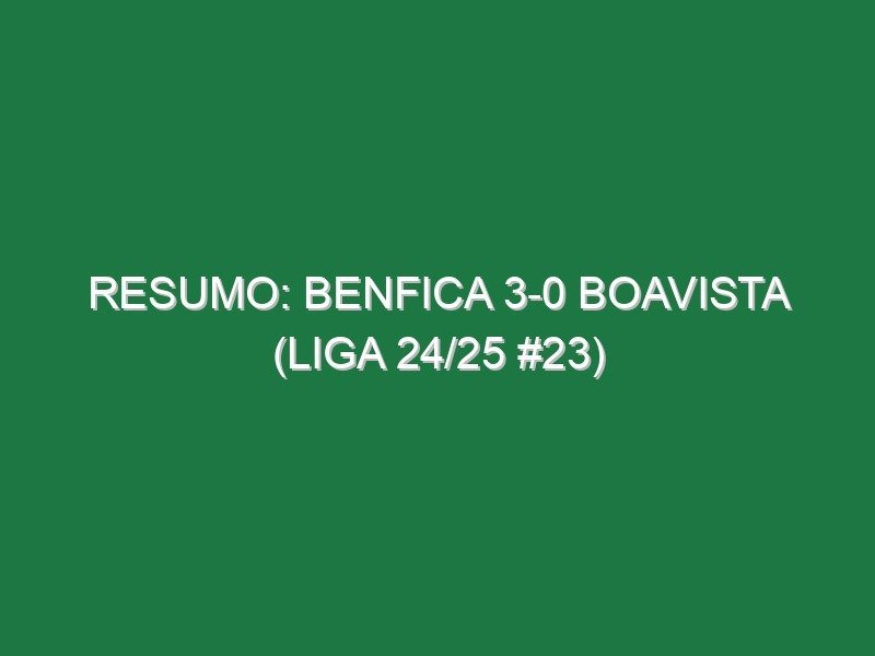 Resumo: Benfica 3-0 Boavista (Liga 24/25 #23) Resumo: Benfica 3-0 Boavista (Liga 24/25 #23)