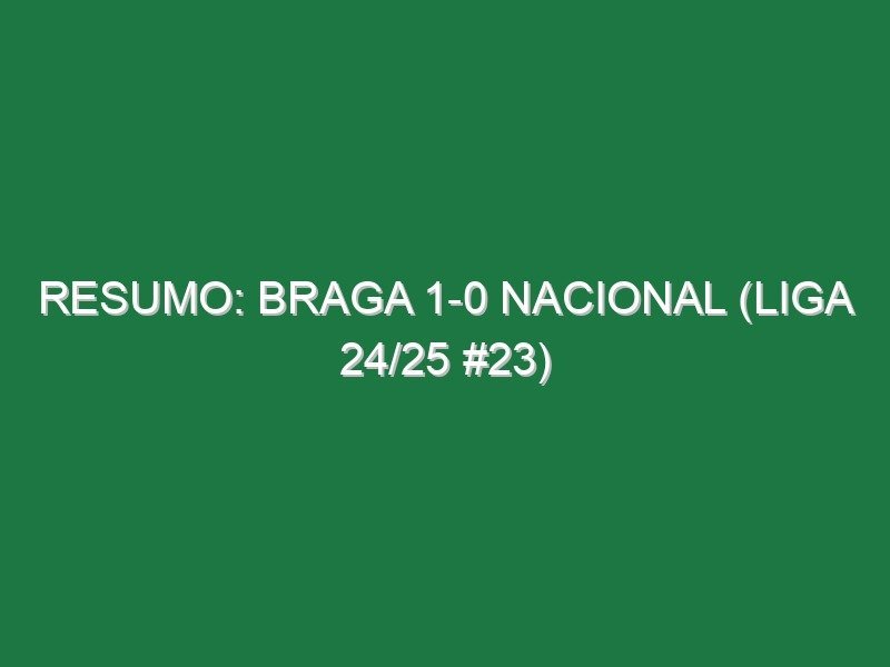 Resumo: Braga 1-0 Nacional (Liga 24/25 #23)