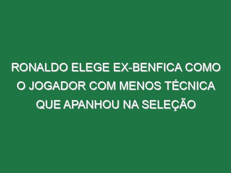Ronaldo elege ex-Benfica como o jogador com menos técnica que apanhou na seleção