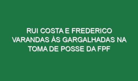Rui Costa e Frederico Varandas às gargalhadas na toma de posse da FPF