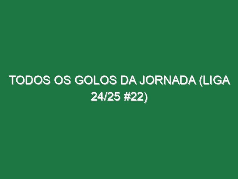 Todos os golos da jornada (Liga 24/25 #22)