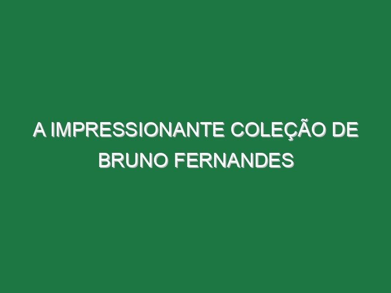 A impressionante coleção de Bruno Fernandes