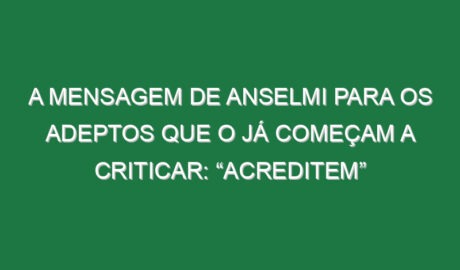 A mensagem de Anselmi para os adeptos que o já começam a criticar: “Acreditem”
