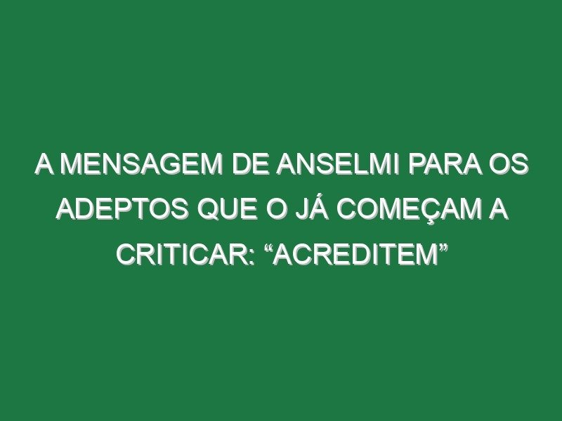 A mensagem de Anselmi para os adeptos que o já começam a criticar: “Acreditem” A mensagem de Anselmi para os adeptos que o já começam a criticar: “Acreditem”