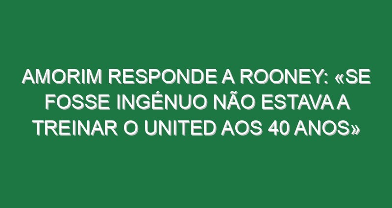 Amorim responde a Rooney: «Se fosse ingénuo não estava a treinar o United aos 40 anos»