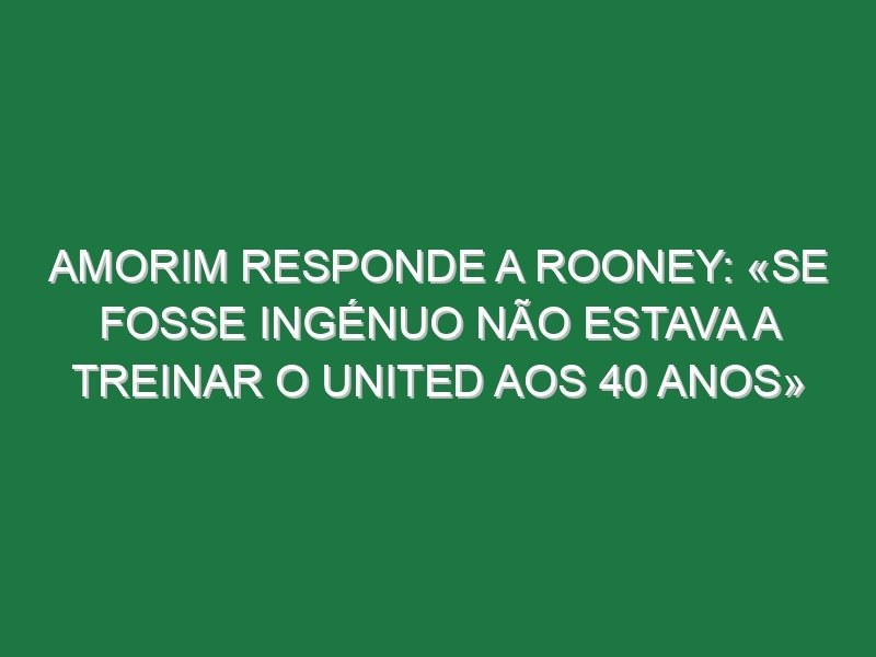 Amorim responde a Rooney: «Se fosse ingénuo não estava a treinar o United aos 40 anos» Amorim responde a Rooney: «Se fosse ingénuo não estava a treinar o United aos 40 anos»