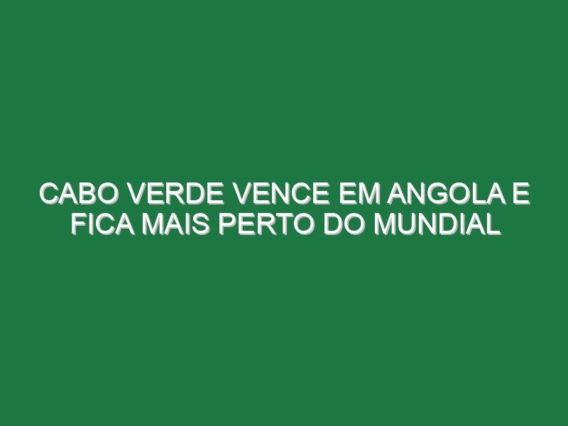 Cabo Verde vence em Angola e fica mais perto do Mundial Cabo Verde vence em Angola e fica mais perto do Mundial