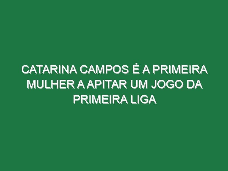Catarina Campos é a primeira mulher a apitar um jogo da primeira liga